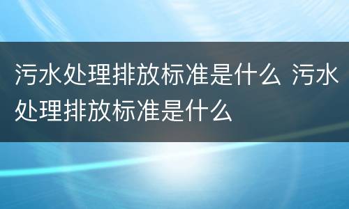 污水处理排放标准是什么 污水处理排放标准是什么