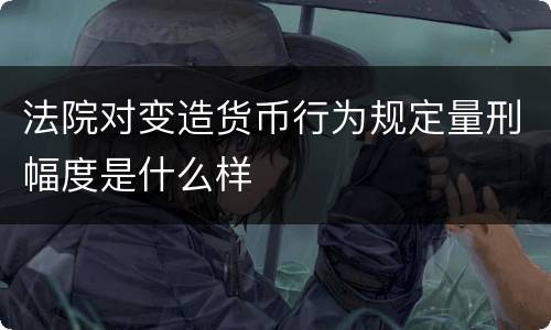 法院对变造货币行为规定量刑幅度是什么样