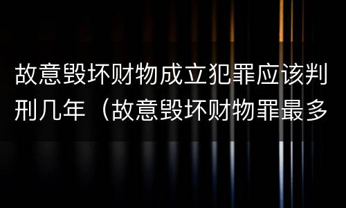 故意毁坏财物成立犯罪应该判刑几年（故意毁坏财物罪最多判多少年有期徒刑?）