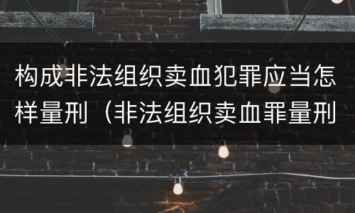 构成非法组织卖血犯罪应当怎样量刑（非法组织卖血罪量刑标准）
