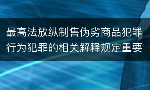 最高法放纵制售伪劣商品犯罪行为犯罪的相关解释规定重要内容是什么
