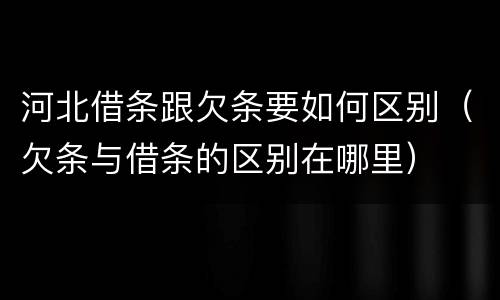 河北借条跟欠条要如何区别（欠条与借条的区别在哪里）