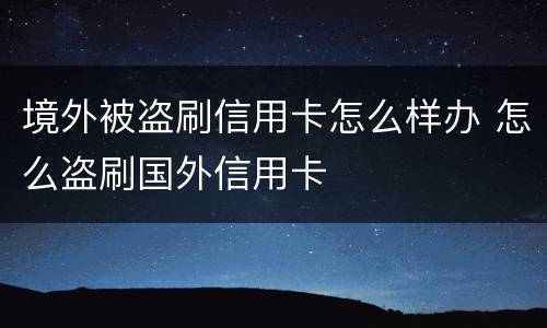 境外被盗刷信用卡怎么样办 怎么盗刷国外信用卡