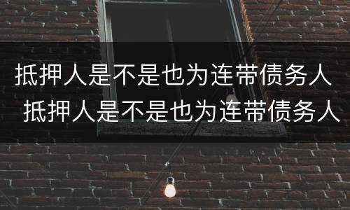 抵押人是不是也为连带债务人 抵押人是不是也为连带债务人担保