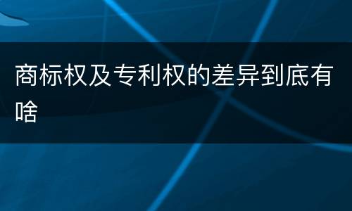 商标权及专利权的差异到底有啥