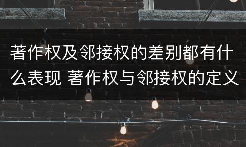 著作权及邻接权的差别都有什么表现 著作权与邻接权的定义是什么