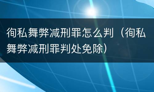 徇私舞弊减刑罪怎么判（徇私舞弊减刑罪判处免除）