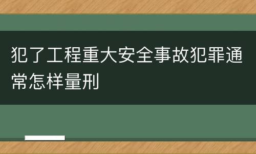 犯了工程重大安全事故犯罪通常怎样量刑