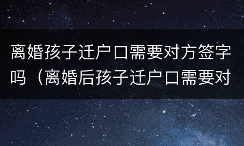 离婚孩子迁户口需要对方签字吗（离婚后孩子迁户口需要对方签字吗）
