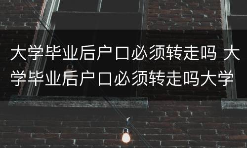 大学毕业后户口必须转走吗 大学毕业后户口必须转走吗大学生毕业后工作