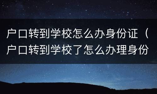 户口转到学校怎么办身份证（户口转到学校了怎么办理身份证）