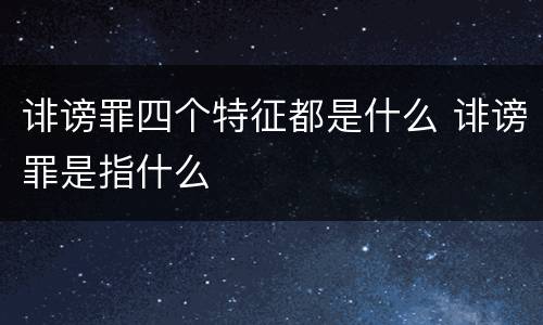 诽谤罪四个特征都是什么 诽谤罪是指什么