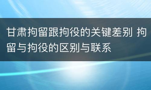 甘肃拘留跟拘役的关键差别 拘留与拘役的区别与联系