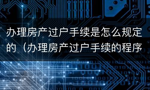 办理房产过户手续是怎么规定的（办理房产过户手续的程序）