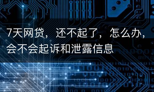 7天网贷，还不起了，怎么办，会不会起诉和泄露信息