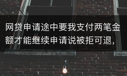网贷申请途中要我支付两笔金额才能继续申请说被拒可退，我被拒后没有给我退怎么办
