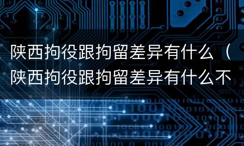 陕西拘役跟拘留差异有什么（陕西拘役跟拘留差异有什么不同）