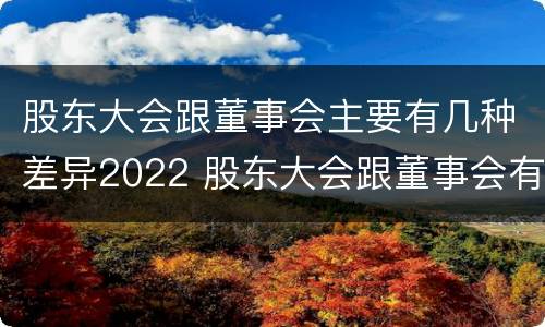 股东大会跟董事会主要有几种差异2022 股东大会跟董事会有什么区别
