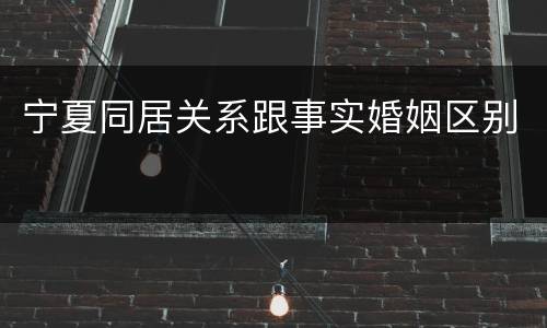 宁夏同居关系跟事实婚姻区别