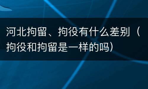 河北拘留、拘役有什么差别（拘役和拘留是一样的吗）