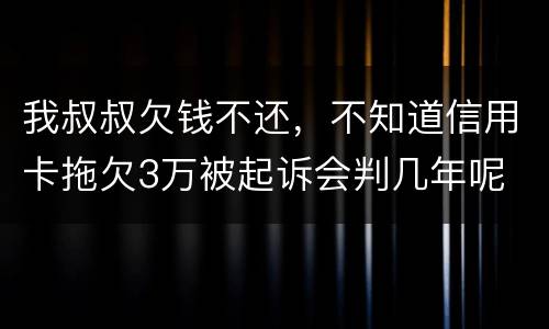 我叔叔欠钱不还，不知道信用卡拖欠3万被起诉会判几年呢
