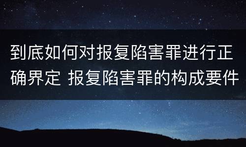 到底如何对报复陷害罪进行正确界定 报复陷害罪的构成要件