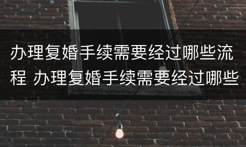 办理复婚手续需要经过哪些流程 办理复婚手续需要经过哪些流程和流程 办理复婚手续需要经过哪些流程 办理复婚手续需要经过哪些流程和流程