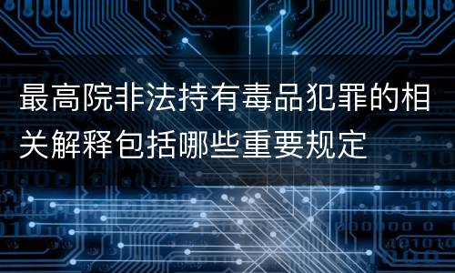 最高院非法持有毒品犯罪的相关解释包括哪些重要规定