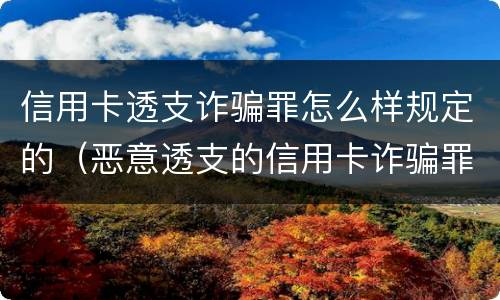 信用卡透支诈骗罪怎么样规定的（恶意透支的信用卡诈骗罪）