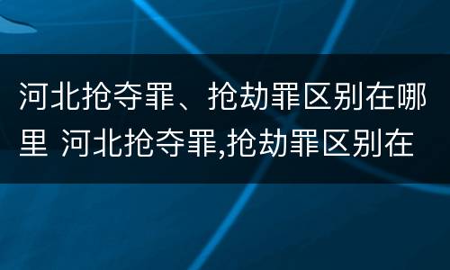 河北抢夺罪、抢劫罪区别在哪里 河北抢夺罪,抢劫罪区别在哪里呢