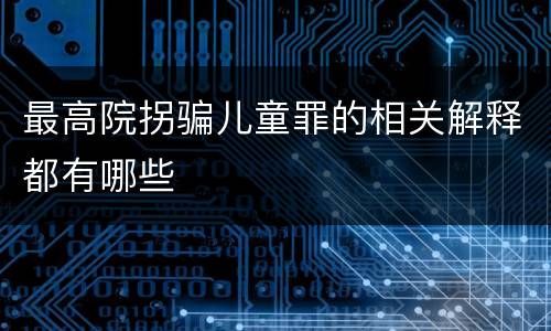 最高院拐骗儿童罪的相关解释都有哪些