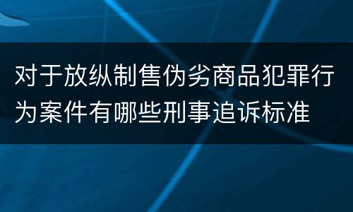 对于放纵制售伪劣商品犯罪行为案件有哪些刑事追诉标准