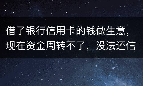借了银行信用卡的钱做生意，现在资金周转不了，没法还信用卡了。我该怎么办