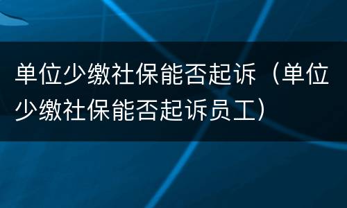 单位少缴社保能否起诉（单位少缴社保能否起诉员工）