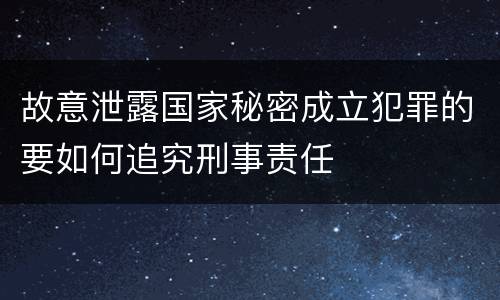 故意泄露国家秘密成立犯罪的要如何追究刑事责任