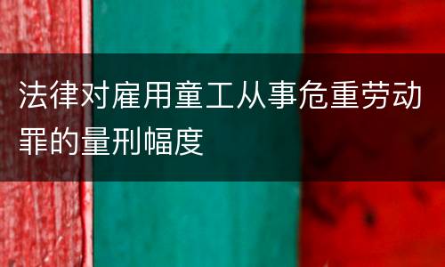 法律对雇用童工从事危重劳动罪的量刑幅度