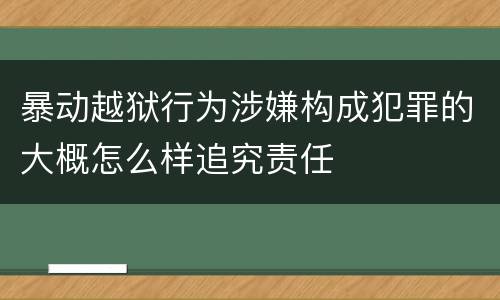 暴动越狱行为涉嫌构成犯罪的大概怎么样追究责任