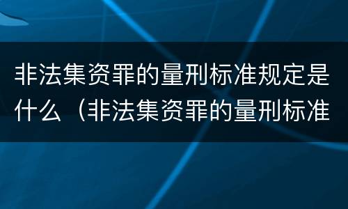 非法集资罪的量刑标准规定是什么（非法集资罪的量刑标准规定是什么呢）