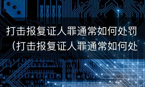 打击报复证人罪通常如何处罚（打击报复证人罪通常如何处罚）
