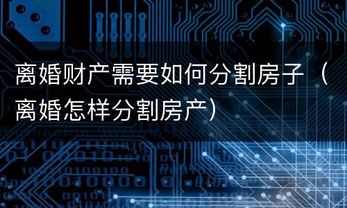 离婚财产需要如何分割房子（离婚怎样分割房产）
