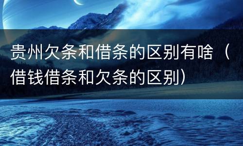 贵州欠条和借条的区别有啥（借钱借条和欠条的区别）