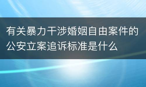 有关暴力干涉婚姻自由案件的公安立案追诉标准是什么