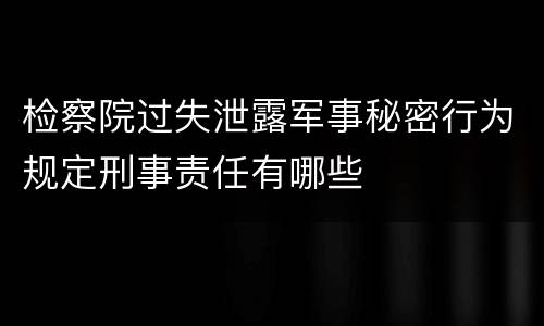 检察院过失泄露军事秘密行为规定刑事责任有哪些