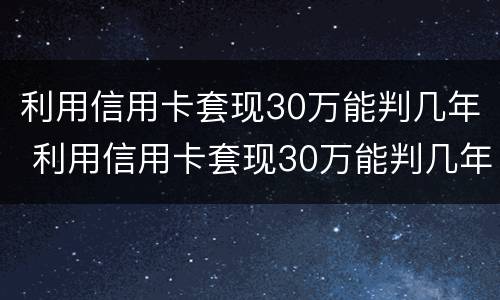 利用信用卡套现30万能判几年 利用信用卡套现30万能判几年呢