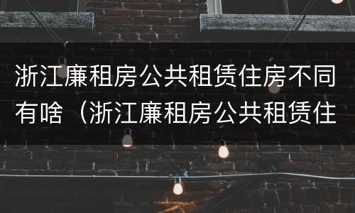 浙江廉租房公共租赁住房不同有啥（浙江廉租房公共租赁住房不同有啥影响）