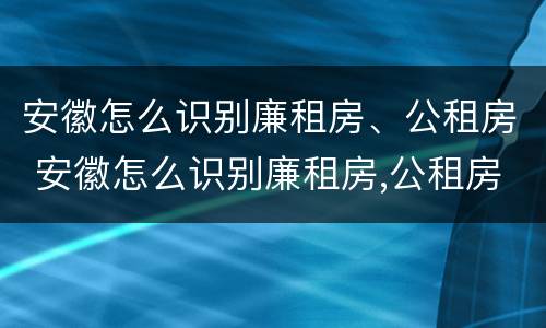 安徽怎么识别廉租房、公租房 安徽怎么识别廉租房,公租房呢