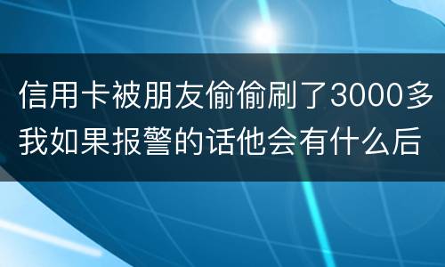 信用卡被朋友偷偷刷了3000多我如果报警的话他会有什么后果