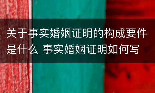 关于事实婚姻证明的构成要件是什么 事实婚姻证明如何写