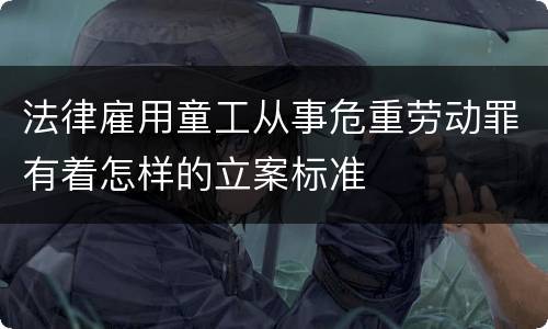 法律雇用童工从事危重劳动罪有着怎样的立案标准