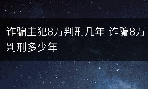 诈骗主犯8万判刑几年 诈骗8万判刑多少年